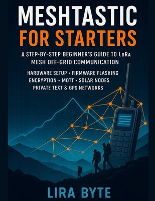Meshtastic For Starters: A Step-by-Step Beginner's Guide to LoRa Mesh Off-Grid Communication - Hardware Setup, Firmware Flashing, Encryption, MQTT, So by Byte, Lira