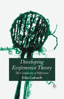 Developing Ecofeminist Theory: The Complexity of Difference by Cudworth, E.