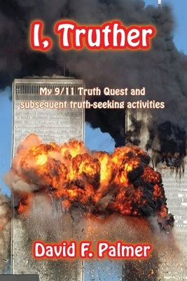 I, Truther: My 9/11 Truth Quest and subsequent truth-seeking activities by Palmer, David F.