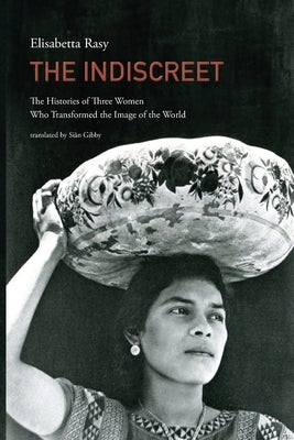 The Indiscreet: The Histories of Three Women Who Transformed the Image of the World by Rasy, Elisabetta