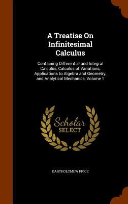 A Treatise On Infinitesimal Calculus: Containing Differential and Integral Calculus, Calculus of Variations, Applications to Algebra and Geometry, and by Price, Bartholomew