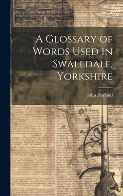 A Glossary of Words Used in Swaledale, Yorkshire by Harland, John