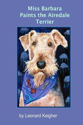 Miss Barbara Paints The Airedale Terrier.: An Artists View Of The "King Of The Terriers". by Keigher, Leonard