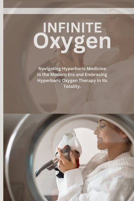 Infinite Oxygen: Navigating Hyperbaric Medicine in the Modern Era and Embracing Hyperbaric Oxygen Therapy (HBOT) in its Totality. by Pipes, Haddy