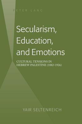 Secularism, Education, and Emotions: Cultural Tensions in Hebrew Palestine (1882-1926) by Seltenreich, Yair