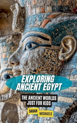 Exploring Ancient Egypt: The Ancient Worlds Just For Kids by Michaels, Sarah