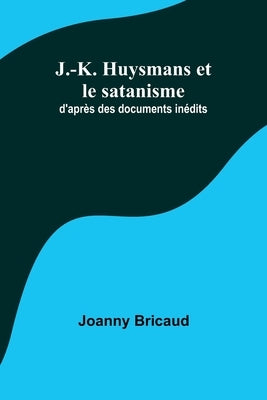 J.-K. Huysmans et le satanisme; d'après des documents inédits by Bricaud, Joanny