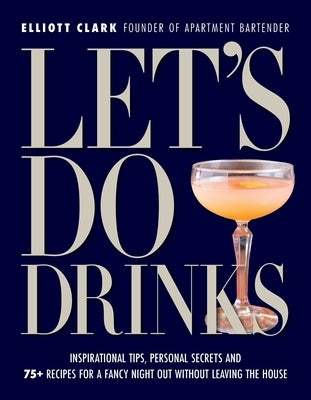 Let's Do Drinks: Inspirational Tips, Personal Secrets and 75+ Recipes for a Fancy Night Out Without Leaving the House by Clark, Elliott