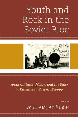 Youth and Rock in the Soviet Bloc: Youth Cultures, Music, and the State in Russia and Eastern Europe by Risch, William Jay