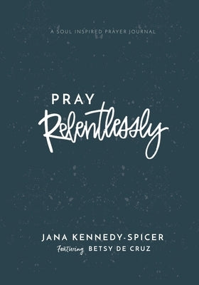 Pray Relentlessly: A Soul Inspired Prayer Journal by de Cruz, Betsy