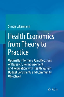 Health Economics from Theory to Practice: Optimally Informing Joint Decisions of Research, Reimbursement and Regulation with Health System Budget Cons by Eckermann, Simon