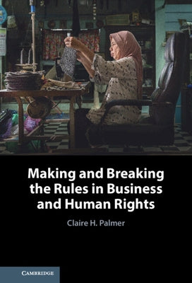 Making and Breaking the Rules in Business and Human Rights by Palmer, Claire H.