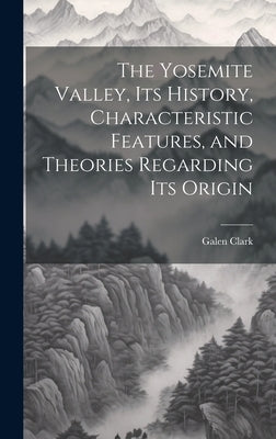 The Yosemite Valley, its History, Characteristic Features, and Theories Regarding its Origin by Clark, Galen
