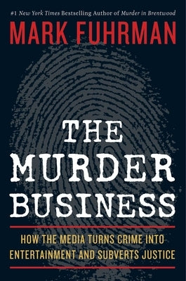The Murder Business: How the Media Turns Crime Into Entertainment and Subverts Justice by Fuhrman, Mark