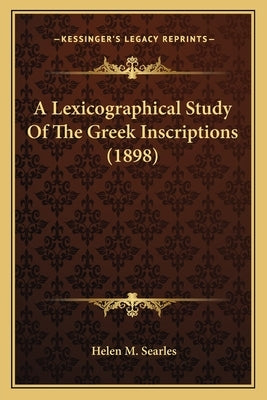 A Lexicographical Study Of The Greek Inscriptions (1898) by Searles, Helen M.
