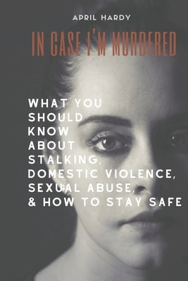 In Case I'm Murdered: What You Should Know About Stalking, Domestic Violence, Sexual Abuse, & How To Stay Safe by Hardy, April
