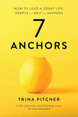 7 Anchors: How to lead a great life, despite the sh!t that happens by Pitcher, Trina