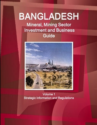 Bangladesh Mineral, Mining Sector Investment and Business Guide Volume 1 Strategic Information and Regulations by Ibp, Inc