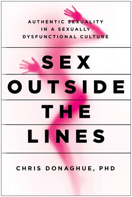 Sex Outside the Lines: Authentic Sexuality in a Sexually Dysfunctional Culture by Donaghue, Chris