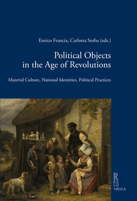 Political Objects in the Age of Revolutions: Material Culture, National Identities, Political Practices by Balzani, Roberto