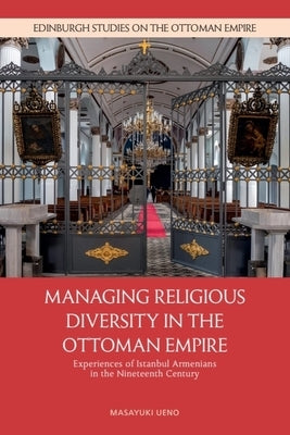 Managing Religious Diversity in the Ottoman Empire: Experiences of Istanbul Armenians in the Nineteenth Century by Ueno, Masayuki