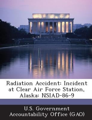 Radiation Accident: Incident at Clear Air Force Station, Alaska: Nsiad-86-9 by U. S. Government Accountability Office (