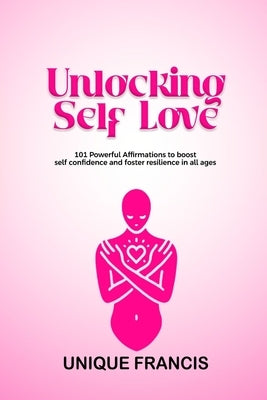 Unlocking Self-Love: 101 Powerful Affirmations to Boost Confidence and Foster Resilience in All Ages by Francis, Unique