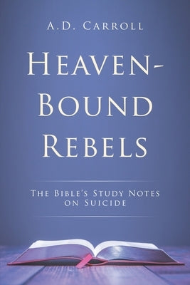 Heaven-Bound Rebels: The Bible's Study Notes on Suicide by Carroll, A. D.