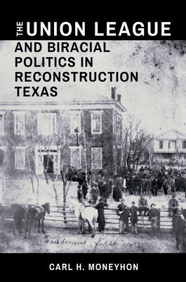 The Union League and Biracial Politics in Reconstruction Texas by Moneyhon, Carl H.