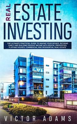 Real Estate Investing: The Ultimate Practical Guide To Making your Riches, Retiring Early and Building Passive Income with Rental Properties, by Adams, Victor
