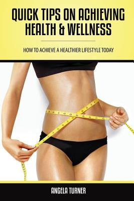 Quick Tips on Achieving Health & Wellness by Turner, Angela