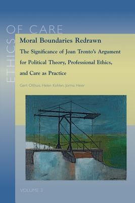 Moral Boundaries Redrawn: The Significance of Joan Tronto's Argument for Political Theory, Professional Ethics, and Care as Practice by Heier, J.