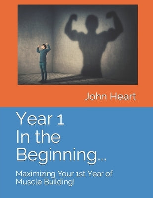 Year 1 In the Beginning...: Maximizing Your 1st Year of Muscle Building! by Heart, John