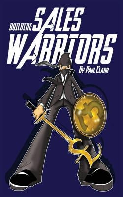 Building Sales Warriors: Mastering the Art of Hardcore Sales Generation by Clark, Paul
