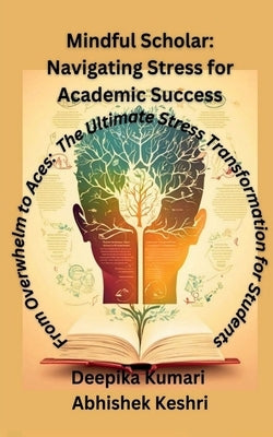 Mindful Scholar: Navigating Stress for Academic Success: From Overwhelm to Aces: The Ultimate Stress Transformation for students by Deepika Kumari