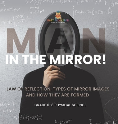 Man in the Mirror! Law of Reflection, Types of Mirror Images and How They Are Formed Grade 6-8 Physical Science by Baby Professor