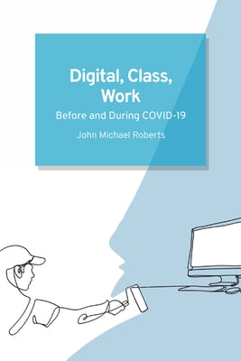 Digital, Class, Work: Before and During Covid-19 by Roberts, John Michael