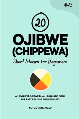 20 Ojibwe (Chippewa) Short Stories for Beginners: An English-Ojibwe Dual-Language Book for Easy Reading and Learning by Mengioglu, Duygu