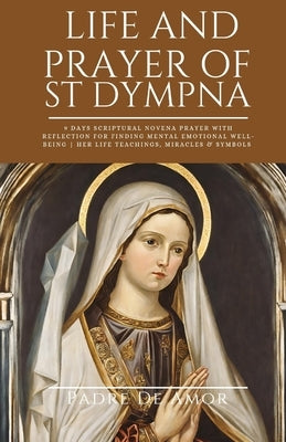 Life and prayer of St dympna: 9 Days Scriptural Novena prayer with Reflection for Finding Mental Emotional Well-Being Her life Teachings, miracles & by Amor, Padre de