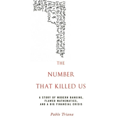 The Number That Killed Us: A Story of Modern Banking, Flawed Mathematics, and a Big Financial Crisis by Triana, Pablo