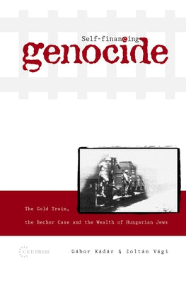 Self-Financing Genocide: The Gold Train, the Becher Case and the Wealth of Hungarian Jews by Kádár, Gábor