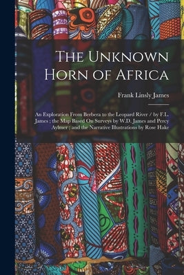 The Unknown Horn of Africa: An Exploration From Berbera to the Leopard River / by F.L. James; the Map Based On Surveys by W.D. James and Percy Ayl by James, Frank Linsly