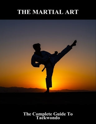 The Martial Art: The Complete Guide To Taekwondo by Katherine St George, Anne