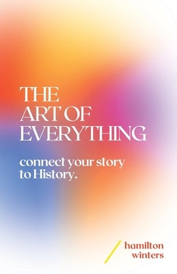 The Art of Everything: connect your story to History by Winters, Hamilton