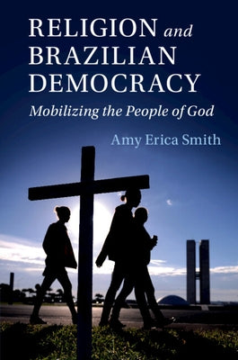 Religion and Brazilian Democracy: Mobilizing the People of God by Smith, Amy Erica