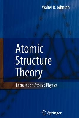 Atomic Structure Theory: Lectures on Atomic Physics by Johnson, Walter R.