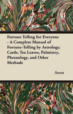 Fortune Telling for Everyone - A Complete Manual of Fortune-Telling by Astrology, Cards, Tea Leaves, Palmistry, Phrenology, and Other Methods by Anon