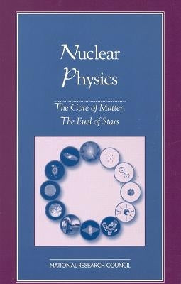 Nuclear Physics: The Core of Matter, the Fuel of Stars by National Research Council