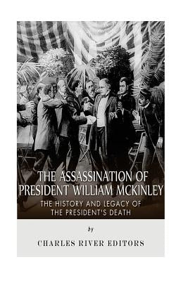 The Assassination of President William McKinley: The History and Legacy of the President's Death by Charles River Editors