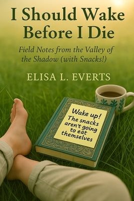 I Should Wake Before I Die: Field Notes from the Valley of the Shadow (with Snacks!) by Everts, Elisa L.